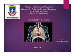 República Bolivariana de Venezuela
Ministerio del Poder Popular para la Educación
Universidad Yacambú
Facultad de Humanidades
Sistema Cardio-Respiratorio
Marzo 2017
Autor:
Nicole Macadan
 