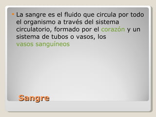 Sangre  La sangre es el fluido que circula por todo el organismo a través del sistema circulatorio, formado por el  corazón  y un sistema de tubos o vasos, los  vasos sanguíneos 