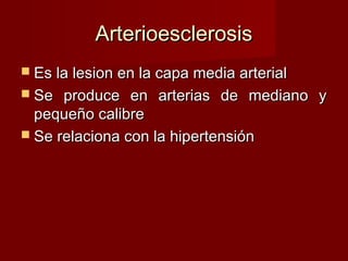 Arterioesclerosis Es la lesion en la capa media arterial Se produce en arterias de mediano y pequeño calibre Se relaciona con la hipertensión 