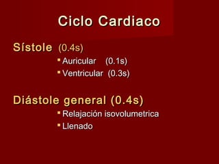 Ciclo Cardiaco Sístole   (0.4s) Auricular  (0.1s) Ventricular  (0.3s) Diástole general (0.4s) Relajación isovolumetrica Llenado 