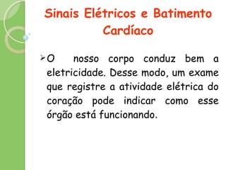 Sinais Elétricos e Batimento Cardíaco O  nosso corpo conduz bem a eletricidade. Desse modo, um exame que registre a atividade elétrica do coração pode indicar como esse órgão está funcionando . 