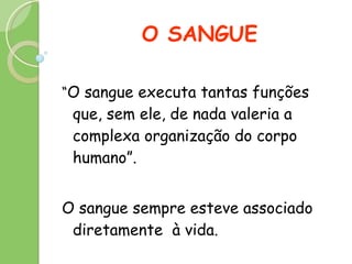O SANGUE “ O sangue executa tantas funções que, sem ele, de nada valeria a complexa organização do corpo humano”. O sangue sempre esteve associado diretamente  à vida. 