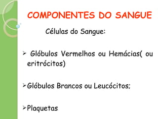 COMPONENTES DO SANGUE Células do Sangue: Glóbulos Vermelhos ou Hemácias( ou eritrócitos) Glóbulos Brancos ou Leucócitos; Plaquetas 