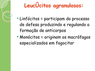 Leucócitos agranulosos: Linfócitos = participam do processo de defesa produzindo e regulando a formação de anticorpos Monócitos = originam os macrófagos especializados em fagocitar 