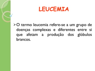 LEUCEMIA O termo leucemia refere-se a um grupo de doenças complexas e diferentes entre si que afetam a produção dos glóbulos brancos.  