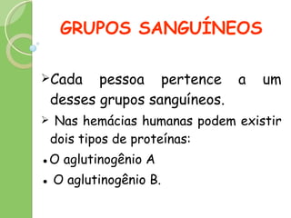 GRUPOS SANGUÍNEOS  Cada pessoa pertence a um desses grupos sanguíneos. Nas hemácias humanas podem existir dois tipos de proteínas: ● O  aglutinogênio A ●   O aglutinogênio B.   
