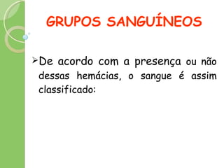 GRUPOS SANGUÍNEOS  De acordo com a presença  ou não dessas hemácias, o sangue é assim classificado:  