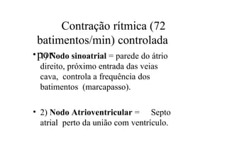 Contração rítmica (72
batimentos/min) controlada
por:
• 1) Nodo sinoatrial = parede do átrio
direito, próximo entrada das veias
cava, controla a frequência dos
batimentos (marcapasso).
• 2) Nodo Atrioventricular = Septo
atrial perto da união com ventrículo.
 