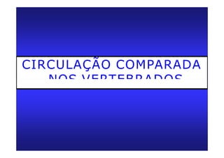 CIRCULAÇÃO COMPARADA
NOS VERTEBRADOS
 