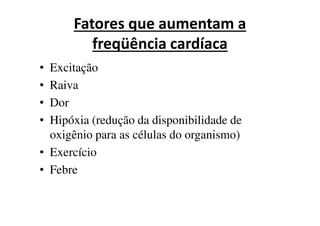 Fatores que aumentam a
freqüência cardíaca
• Excitação
• Raiva
• Dor
•• Hipóxia (redução da disponibilidade de
oxigênio para as células do organismo)
• Exercício
• Febre
 