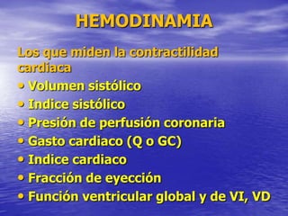 HEMODINAMIA
Los que miden la contractilidad
cardiaca
• Volumen sistólico
• Indice sistólico
• Presión de perfusión coronaria
• Gasto cardiaco (Q o GC)
• Indice cardiaco
• Fracción de eyección
• Función ventricular global y de VI, VD
 