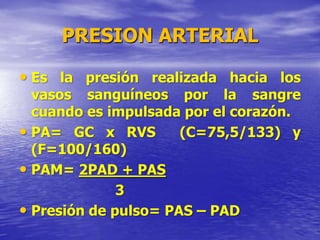 PRESION ARTERIAL
• Es la presión realizada hacia los
vasos sanguíneos por la sangre
cuando es impulsada por el corazón.
• PA= GC x RVS (C=75,5/133) y
(F=100/160)
• PAM= 2PAD + PAS
3
• Presión de pulso= PAS – PAD
 