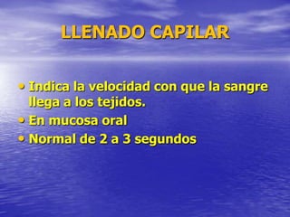 LLENADO CAPILAR
• Indica la velocidad con que la sangre
llega a los tejidos.
• En mucosa oral
• Normal de 2 a 3 segundos
 