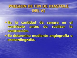 PRESION DE FIN DE DIASTOLE
DEL VI
• Es la cantidad de sangre en el
ventrículo antes de realizar la
contracción.
• Se determina mediante angiografía o
ecocardiografía.
 
