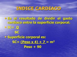 INDICE CARDIACO
• Es el resultado de dividir el gasto
cardiaco entre la superficie corporal.
• IC= Q
SC
• Superficie corporal es:
SC= (Peso x 4) + 7 = m2
Peso + 90
 