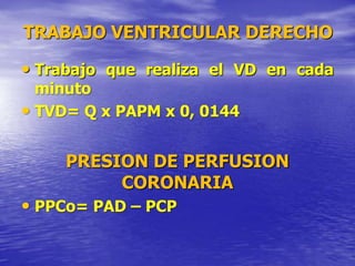 TRABAJO VENTRICULAR DERECHO
• Trabajo que realiza el VD en cada
minuto
• TVD= Q x PAPM x 0, 0144
PRESION DE PERFUSION
CORONARIA
• PPCo= PAD – PCP
 
