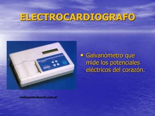 ELECTROCARDIOGRAFO
• Galvanómetro que
mide los potenciales
eléctricos del corazón.
radiocentrobovril.com.ar
 