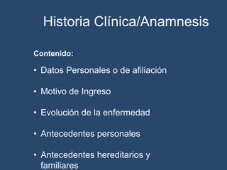 Historia Clínica/Anamnesis
Contenido:
• Datos Personales o de afiliación
• Motivo de Ingreso
• Evolución de la enfermedad
• Antecedentes personales
• Antecedentes hereditarios y
familiares
 