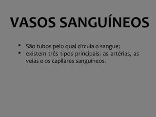 VASOS SANGUÍNEOS
 São tubos pelo qual circula o sangue;
 existem três tipos principais: as artérias, as
veias e os capilares sanguíneos.
 