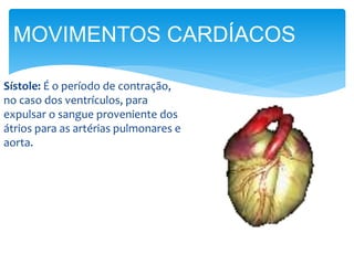 Sístole: É o período de contração,
no caso dos ventrículos, para
expulsar o sangue proveniente dos
átrios para as artérias pulmonares e
aorta.
MOVIMENTOS CARDÍACOS
 