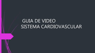 GUIA DE VIDEO
SISTEMA CARDIOVASCULAR
 
