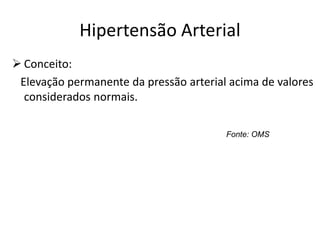 Hipertensão Arterial
 Conceito:
Elevação permanente da pressão arterial acima de valores
considerados normais.
Fonte: OMS
 