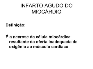 INFARTO AGUDO DO
MIOCÁRDIO
Definição:
É a necrose da célula miocárdica
resultante da oferta inadequada de
oxigênio ao músculo cardíaco
 