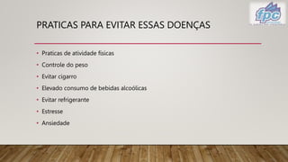 PRATICAS PARA EVITAR ESSAS DOENÇAS
• Praticas de atividade físicas
• Controle do peso
• Evitar cigarro
• Elevado consumo de bebidas alcoólicas
• Evitar refrigerante
• Estresse
• Ansiedade
 