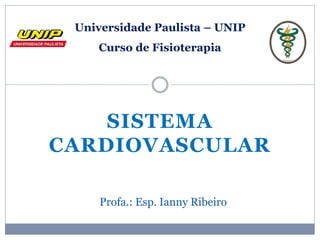 SISTEMA
CARDIOVASCULAR
Universidade Paulista – UNIP
Curso de Fisioterapia
Profa.: Esp. Ianny Ribeiro
 