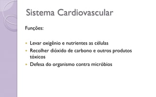 Sistema Cardiovascular
Funções:
 Levar oxigênio e nutrientes as células
 Recolher dióxido de carbono e outros produtos
tóxicos
 Defesa do organismo contra micróbios
 