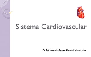 Sistema Cardiovascular
Ft: Bárbara de Castro Monteiro Loureiro
 