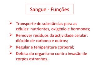 Sangue - Funções
 Transporte de substâncias para as
células: nutrientes, oxigénio e hormonas;
 Remover resíduos da actividade celular:
dióxido de carbono e outros;
 Regular a temperatura corporal;
 Defesa do organismo contra invasão de
corpos estranhos.
 