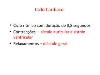 • Ciclo rítmico com duração de 0,8 segundos
• Contracções – sístole auricular e sístole
ventricular
• Relaxamentos – diástole geral
Ciclo Cardíaco
 