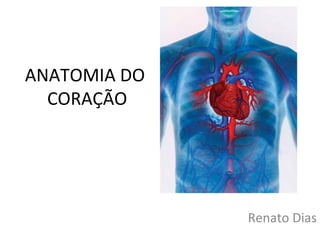 ANATOMIA DO
CORAÇÃO
Renato Dias
 