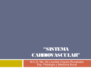 “SISTEMA
 CARDIOVASCULAR”
M.C.D. Ma. De Lourdes Urquizo Ruvalcaba
    Esp. Patología y Medicina Bucal
 