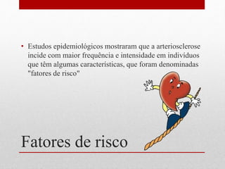 Fatores de risco
• Estudos epidemiológicos mostraram que a arteriosclerose
incide com maior frequência e intensidade em indivíduos
que têm algumas características, que foram denominadas
"fatores de risco"
 