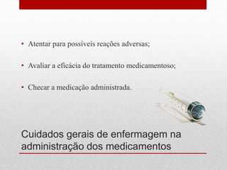 Cuidados gerais de enfermagem na
administração dos medicamentos
• Atentar para possíveis reações adversas;
• Avaliar a eficácia do tratamento medicamentoso;
• Checar a medicação administrada.
 