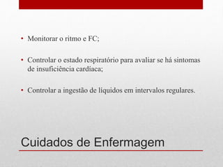 Cuidados de Enfermagem
• Monitorar o ritmo e FC;
• Controlar o estado respiratório para avaliar se há sintomas
de insuficiência cardíaca;
• Controlar a ingestão de líquidos em intervalos regulares.
 