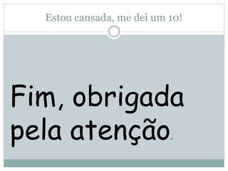 Estou cansada, me dei um 10!
Fim, obrigada
pela atenção.
 