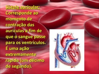 Sístole auricular:  Corresponde ao momento de contração das aurículas a fim de que o sangue passe para os ventrículos. É uma ação extremamente rápida (um décimo de segundo).   