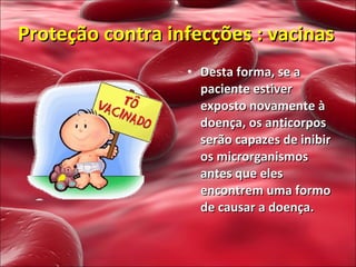 Desta forma, se a paciente estiver exposto novamente à doença, os anticorpos serão capazes de inibir os microrganismos antes que eles encontrem uma formo de causar a doença. Proteção contra infecções : vacinas 