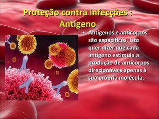 Antígenos e anticorpos são específicos. Isto quer dizer que cada antígeno estimula a produção de anticorpos direcionáveis apenas à sua própria molécula. Proteção contra infecções : Antígeno 