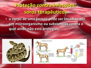 Proteção contra infecções:  soros terapêuticos  o corpo de uma pessoa pode ser invadido por um microorganismo ou substancias contra o qual ainda não está protegido. 