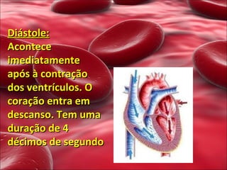 Diástole: Acontece imediatamente após à contração dos ventrículos. O coração entra em descanso. Tem uma duração de 4 décimos de segundo 