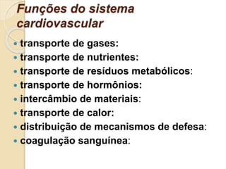 Funções do sistema
cardiovascular
 transporte de gases:
 transporte de nutrientes:
 transporte de resíduos metabólicos:
 transporte de hormônios:
 intercâmbio de materiais:
 transporte de calor:
 distribuição de mecanismos de defesa:
 coagulação sanguínea:
 