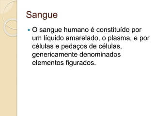 Sangue
 O sangue humano é constituído por
um líquido amarelado, o plasma, e por
células e pedaços de células,
genericamente denominados
elementos figurados.
 