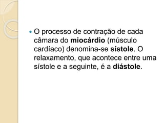  O processo de contração de cada
câmara do miocárdio (músculo
cardíaco) denomina-se sístole. O
relaxamento, que acontece entre uma
sístole e a seguinte, é a diástole.
 