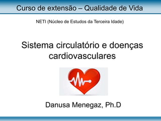 Sistema circulatório e doenças
cardiovasculares
Danusa Menegaz, Ph.D
Curso de extensão – Qualidade de Vida
NETI (Núcleo de Estudos da Terceira Idade)
 