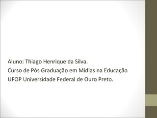 Aluno: Thiago Henrique da Silva.
Curso de Pós Graduação em Mídias na Educação
UFOP Universidade Federal de Ouro Preto.
 