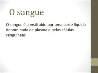 O sangue
O sangue é constituído por uma parte líquida
denominada de plasma e pelas células
sanguíneas.
 